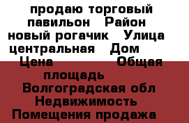 продаю торговый павильон › Район ­ новый рогачик › Улица ­ центральная › Дом ­ 10 › Цена ­ 500 000 › Общая площадь ­ 66 - Волгоградская обл. Недвижимость » Помещения продажа   